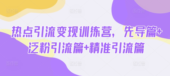 热点引流变现训练营，先导篇+泛粉引流篇+精准引流篇-路子网