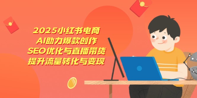 2025小红书电商，AI助力爆款创作，SEO优化与直播带货，提升流量转化与变现-路子网