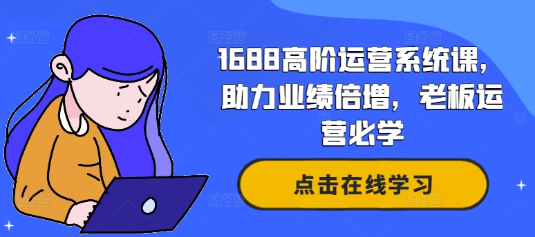 1688高阶运营系统课，助力业绩倍增，老板运营必学-路子网