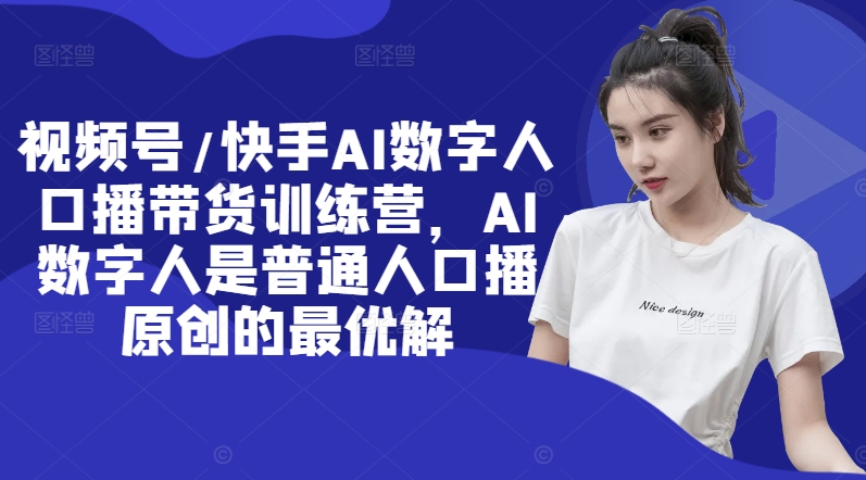 视频号/快手AI数字人口播带货训练营，AI数字人是普通人口播原创的最优解-路子网