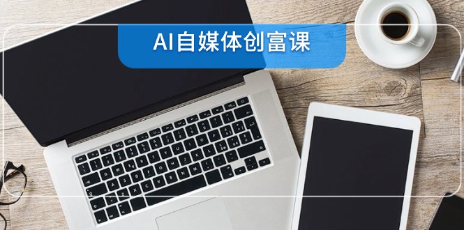 AI自媒体创富课，账号准备到直播带货，零基础22项技能速成-路子网
