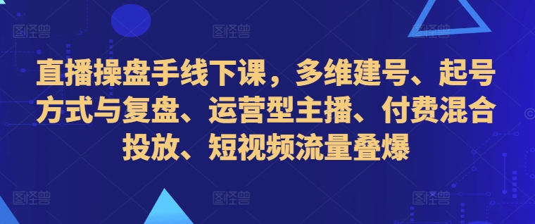 直播操盘手线下课，多维建号、起号方式与复盘、运营型主播、付费混合投放、短视频流量叠爆-路子网