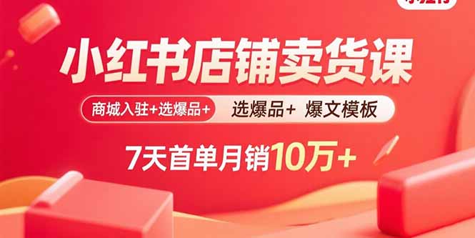 小红书店铺卖货课：商城入驻+选爆品+爆文模板，7天首单月销10万+-路子网