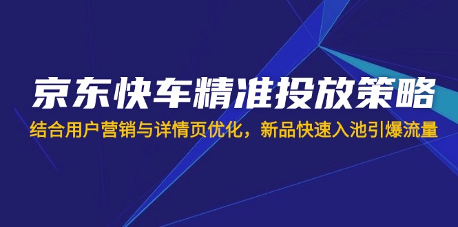 京东快车精准投放策略，结合用户营销与详情页优化，新品快速入池引爆流量-路子网