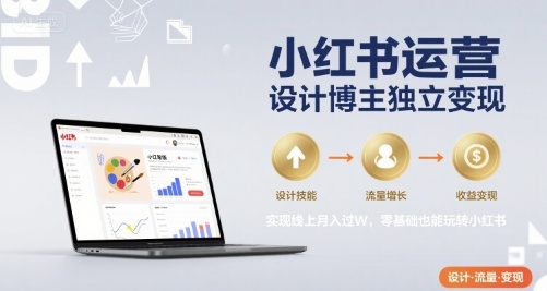 小红书运营设计博主独立变现，实现线上月入过W，零基础也能玩转小红书-路子网