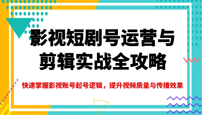 影视短剧号运营与剪辑实战全攻略，快速掌握影视账号起号逻辑，提升视频质量与传播效果-路子网