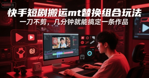 快手短剧搬运mt替换组合玩法，一刀不剪，几分钟就能搞定一条作品-路子网
