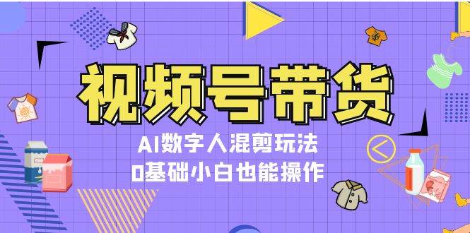 视频号带货，AI数字人混剪玩法，0基础小白也能操作-路子网