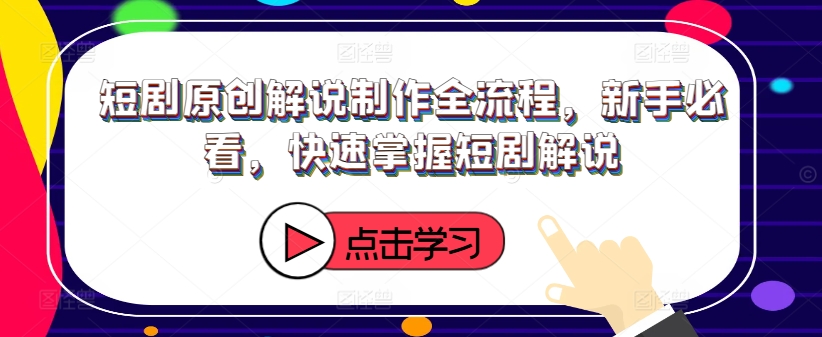 短剧原创解说制作全流程，新手必看，快速掌握短剧解说-路子网
