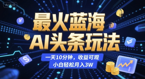 最火蓝海AI头条玩法，一天10分钟，收益可观，小白轻松月入3W【揭秘】-路子网