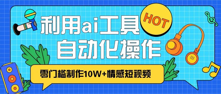1分钟教你利用ai工具免费制作10W+情感视频,自动化批量操作,效率提升10倍！-路子网