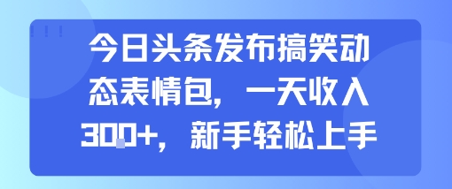 今日头条发布搞笑动态表情包，一天收入3张+，新手轻松上手-路子网