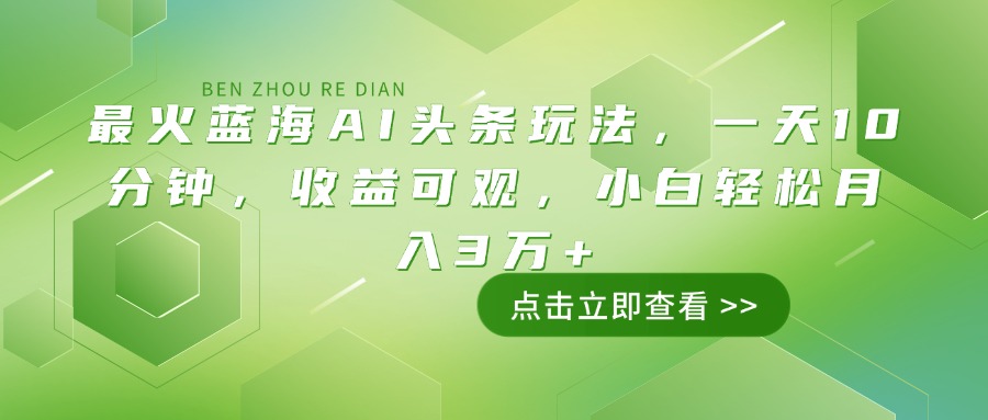 最火蓝海AI头条玩法，一天10分钟，收益可观，小白轻松月入3万+-路子网