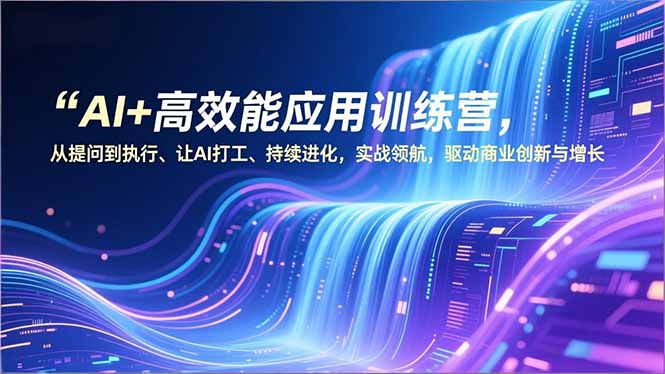 AI+高效能应用训练营，从提问到执行、让AI打工、持续进化，实战领航，驱动商业创新与增长-路子网