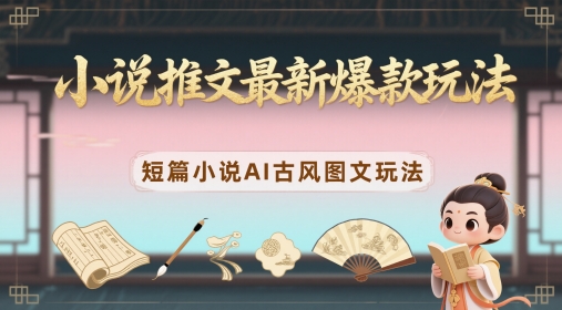 小说推文最新爆款玩法，短篇小说AI古风图文玩法-路子网