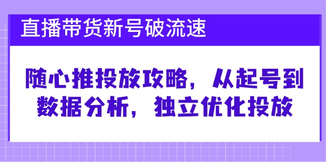 直播带货新号破 流速：随心推投放攻略，从起号到数据分析，独立优化投放-路子网