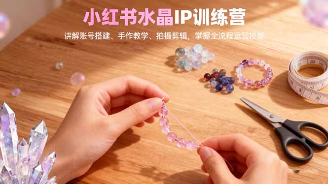 小红书水晶IP训练营，讲解账号搭建、手作教学、拍摄剪辑，全流程运营技能-路子网