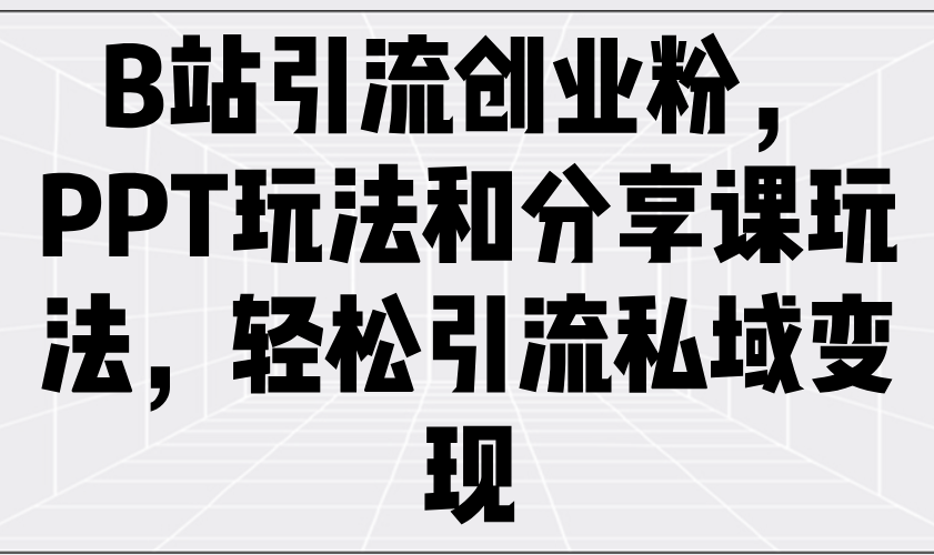 B站引流创业粉，PPT玩法和分享课玩法，轻松引流私域变现-路子网