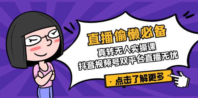 直播偷懒必备！真转无人实操课，抖音视频号双平台直播无忧-路子网
