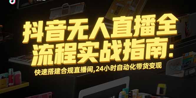 抖音无人直播全流程实战指南：快速搭建合规直播间，24小时自动化带货变现-路子网