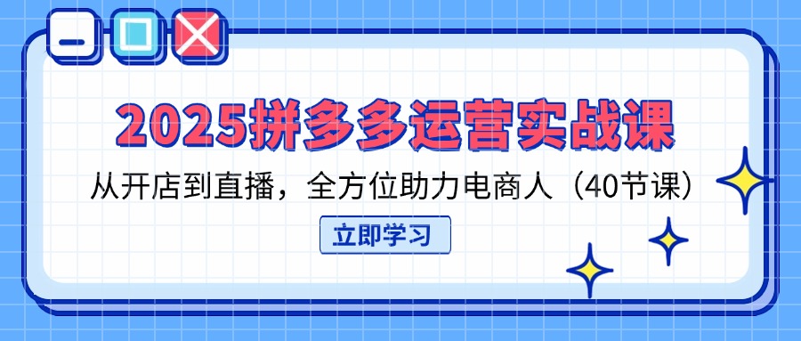 2025拼多多运营实战课，从开店到直播，全方位助力电商人(40节课-路子网