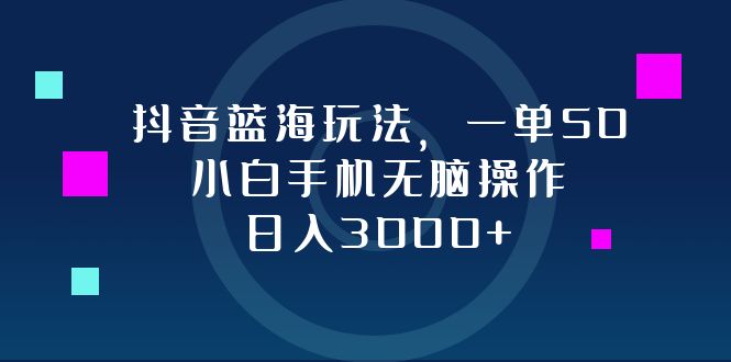 抖音蓝海玩法，一单50，小白手机无脑操作，日入3000+-路子网