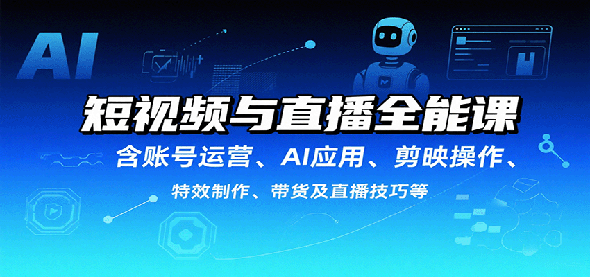 短视频与直播全能课，含账号运营、AI应用、剪映操作、特效制作、带货及直播技巧等-路子网