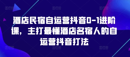 酒店民宿自运营抖音0-1进阶课，主打最懂酒店名宿人的自运营抖音打法-路子网