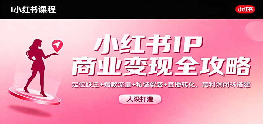 小红书IP商业变现全攻略：定位跃迁+爆款流量+私域裂变+直播转化，高利润闭环搭建-路子网