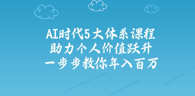 AI时代5大体系课程：助力个人价值跃升，一步步教你年入百万-路子网