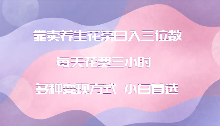靠卖养生花茶日入三位数，每天花费三小时 多种变现方式 小白首选-路子网