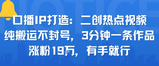 口播IP打造：二创热点视频，纯搬运不封号，3分钟一条作品，涨粉19w，有手就行-路子网