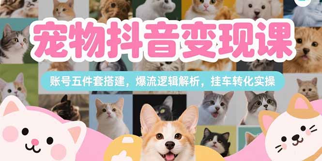 宠物抖音变现课，账号五件套搭建，爆流逻辑解析，挂车转化实操-路子网