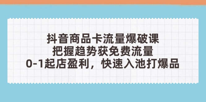 抖音商品卡流量爆破课：把握趋势获免费流量，0-1起店盈利，快速入池打爆品-路子网