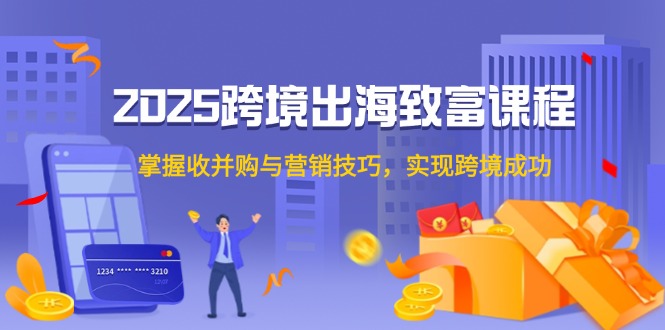 2025跨境出海致富课程，掌握收并购与营销技巧，实现跨境成功-路子网