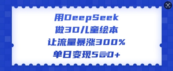 用DeepSeek做3D儿童绘本，让流量暴涨300%，单日变现多张-路子网