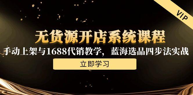 无货源开店系统课程，手动上架与1688代销教学，蓝海选品四步法实战-路子网
