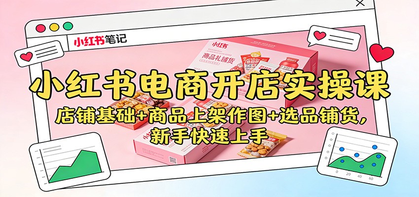 小红书电商开店实操课：店铺基础+商品上架作图+选品铺货，新手快速上手-路子网