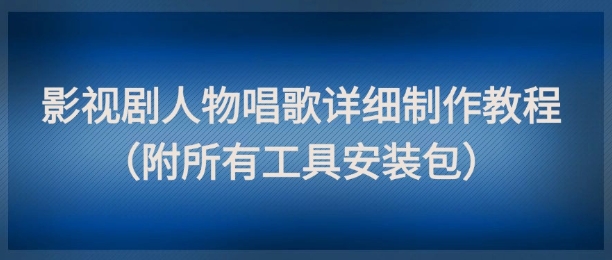 影视剧人物唱歌详细制作教程，点赞量动辄几十W(附所有工具安装包)-路子网