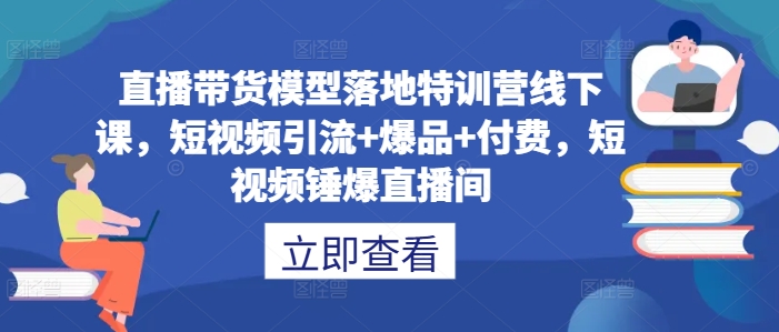 直播带货模型落地特训营线下课，​短视频引流+爆品+付费，短视频锤爆直播间-路子网