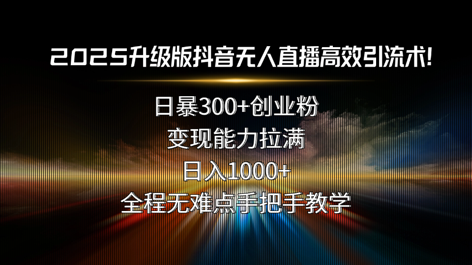 2025升级版抖音无人直播高效引流术！日暴300+创业粉，变现能力拉满，日…-路子网