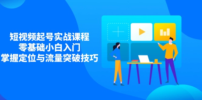 短视频起号实战课程，零基础小白入门，掌握定位与流量突破技巧-路子网