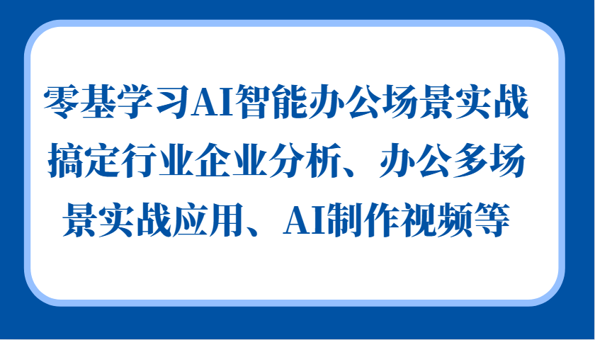 零基学习AI智能办公场景实战，搞定行业企业分析、办公多场景实战应用、AI制作视频等-路子网