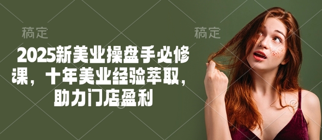 2025新美业操盘手必修课，十年美业经验萃取，助力门店盈利-路子网