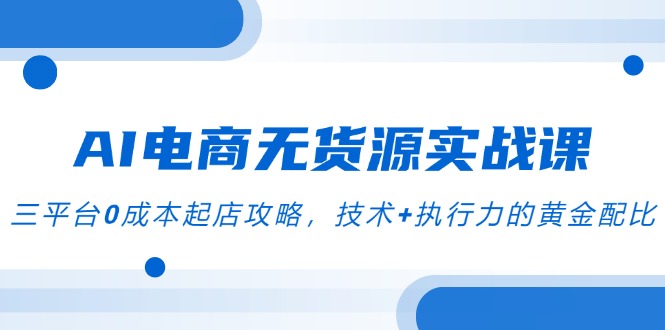 AI电商无货源实战课，三平台0成本起店攻略，技术+执行力的黄金配比-路子网