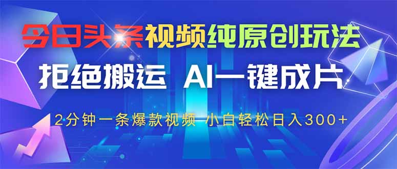 今日头条视频纯原创玩法，AI一键成片，2分钟一条视频，轻松日入300+-路子网