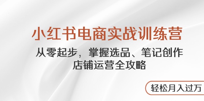 小红书电商实战训练营，从零起步，掌握选品、笔记创作、店铺运营全攻略…-路子网