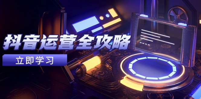 抖音运营全攻略，账号包装养号技巧，情感增粉视频搬运，实现快速变现-路子网