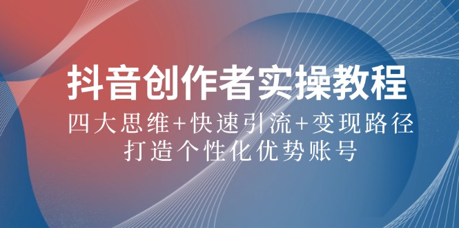 抖音创作者实操教程：四大思维+快速引流+变现路径，打造个性化优势账号-路子网
