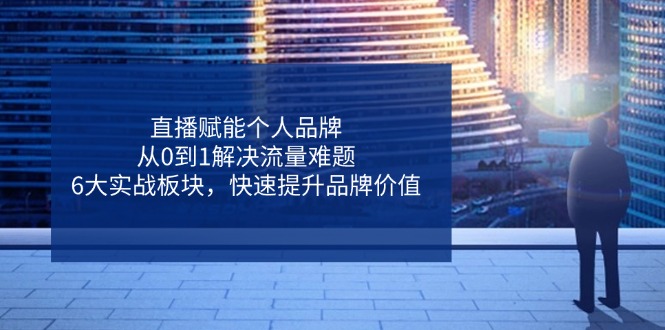 直播赋能个人品牌，从0到1解决流量难题，6大实战板块，快速提升品牌价值-路子网